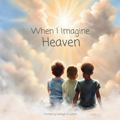 When I Imagine Heaven: Learning About The Beautiful Eternal Life That Awaits God's Children by Ludlam, Ashleigh D.
