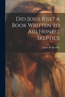 Did Jesus Rise? A Book Written to aid Honest Skeptics by Brookes, James H. 1830-1897