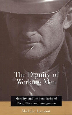 The Dignity of Working Men: Morality and the Boundaries of Race, Class, and Immigration by Lamont, Michele
