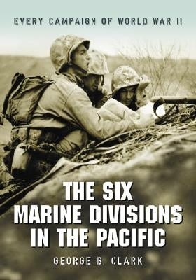 The Six Marine Divisions in the Pacific: Every Campaign of World War II by Clark, George B.