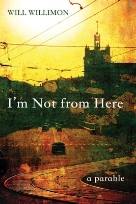 I'm Not from Here: A Parable by Willimon, Will