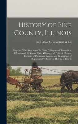 History of Pike County, Illinois; Together With Sketches of its Cities, Villages and Townships, Educational, Religious, Civil, Military, and Political by Chas C. Chapman &. Co, Pub