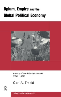 Opium, Empire and the Global Political Economy: A Study of the Asian Opium Trade 1750-1950 by Trocki, Carl