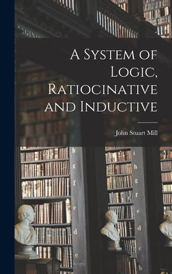 A System of Logic, Ratiocinative and Inductive by Mill, John Stuart