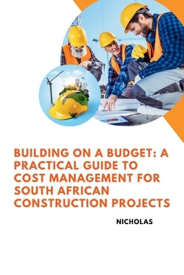 Building on a Budget: A Practical Guide to Cost Management for South African Construction Projects by Nicholas
