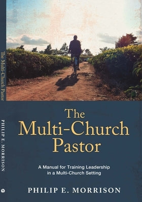 The Multi-Church Pastor: A Manual for Training Leadership in a Multi-Church Setting by Morrison, Philip E.