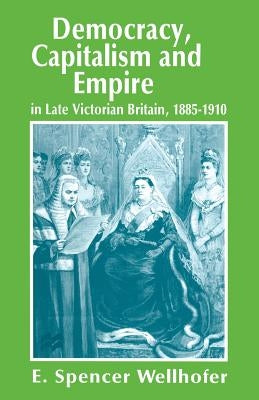 Democracy, Capitalism and Empire in Late Victorian Britain, 1885-1910 by Wellhofer, E. Spencer