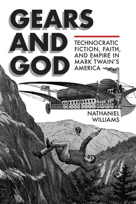 Gears and God: Technocratic Fiction, Faith, and Empire in Mark Twain's America by Williams, Nathaniel