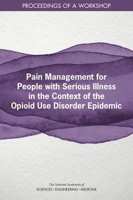 Pain Management for People with Serious Illness in the Context of the Opioid Use Disorder Epidemic: Proceedings of a Workshop by National Academies of Sciences Engineeri