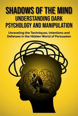Shadows of the Mind: Understanding Dark Psychology and Manipulation: Unraveling the Techniques, Intentions, and Defenses in the Hidden Worl by Miller, Nathan