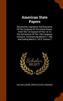 American State Papers: Documents, Legislative And Executive, Of The Congress Of The United States. From The 1st Session Of The 1st To The 3rd by Lowrie, Walter