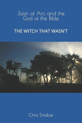 Joan of Arc and the God of the Bible: The Witch That Wasn't by Snidow, Chris