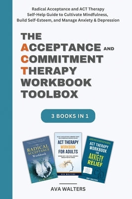 The Acceptance and Commitment Therapy Workbook Toolbox: Radical Acceptance and ACT Therapy Self-Help Guide to Cultivate Mindfulness, Build Self-Esteem by Walters, Ava