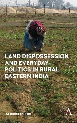 Land Dispossession and Everyday Politics in Rural Eastern India by Nielsen, Kenneth Bo