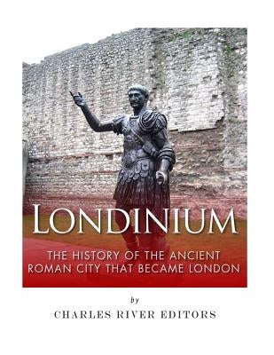 Londinium: The History of the Ancient Roman City that Became London by Charles River Editors