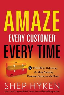 Amaze Every Customer Every Time: 52 Tools for Delivering the Most Amazing Customer Service on the Planet by Hyken, Shep