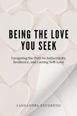 Being the Love you seek: Navigating the Path to Authenticity, Resilience, and Lasting Self-Love by Escobedo, Lashandra
