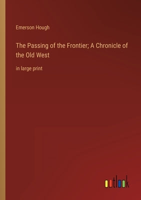 The Passing of the Frontier; A Chronicle of the Old West: in large print by Hough, Emerson