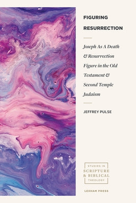 Figuring Resurrection: Joseph as a Death and Resurrection Figure in the Old Testament and Second Temple Judaism by Pulse, Jeffrey