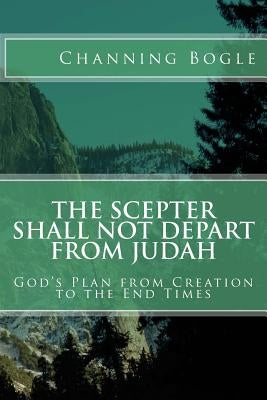 The Scepter Shall not Depart from Judah: God's Plan from Creation to the End Times by Bogle, Channing