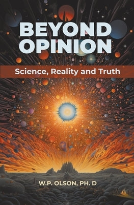 Beyond Opinion: Science, Reality and Truth by Olson, W. P.