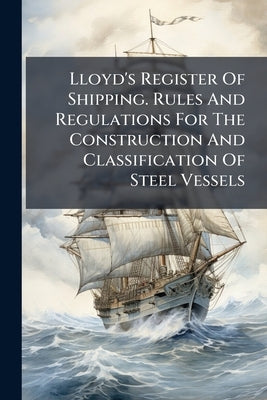 Lloyd's Register Of Shipping. Rules And Regulations For The Construction And Classification Of Steel Vessels by Anonymous