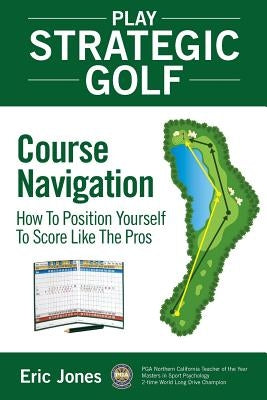 Play Strategic Golf: Course Navigation: How To Position Yourself To Score Like The Pros by Jones, Eric