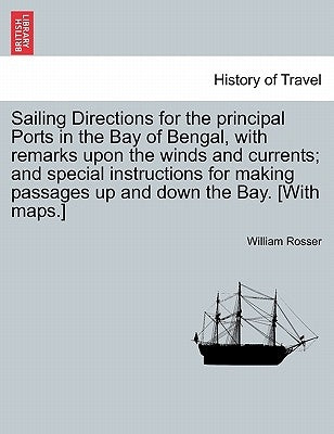 Sailing Directions for the Principal Ports in the Bay of Bengal, with Remarks Upon the Winds and Currents; And Special Instructions for Making Passage by Rosser, William