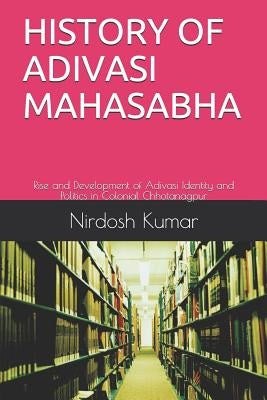 History of Adivasi Mahasabha: Rise and Development of Adivasi Identity and Politics in Colonial Chhotanagpur by Kumar, Nirdosh