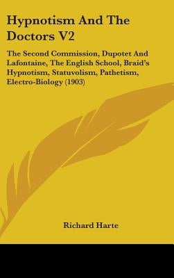 Hypnotism And The Doctors V2: The Second Commission, Dupotet And Lafontaine, The English School, Braid's Hypnotism, Statuvolism, Pathetism, Electro- by Harte, Richard