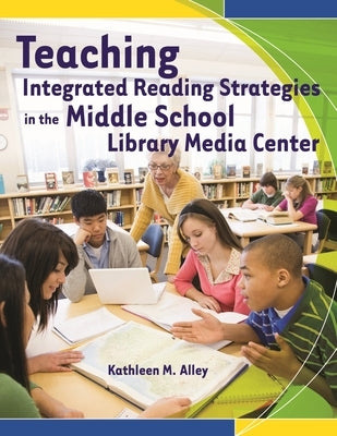 Teaching Integrated Reading Strategies in the Middle School Library Media Center by Alley, Kathleen