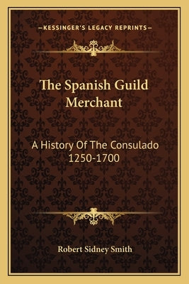 The Spanish Guild Merchant: A History Of The Consulado 1250-1700 by Smith, Robert Sidney