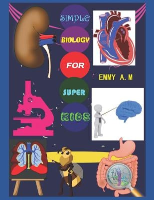 Simple Biology for Super Kids: Basic Human Biology for Advanced Kids by A. M., Emmy