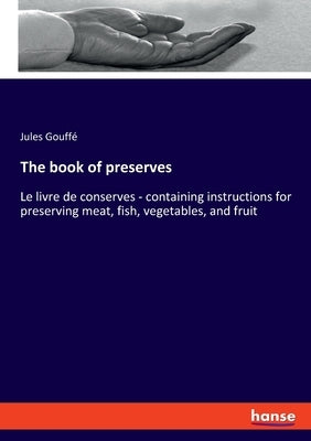The book of preserves: Le livre de conserves - containing instructions for preserving meat, fish, vegetables, and fruit by Gouffé, Jules