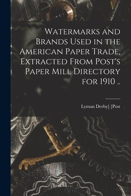 Watermarks and Brands Used in the American Paper Trade, Extracted From Post's Paper Mill Directory for 1910 .. by [Post, Lyman Derby] 1863-1933 [From