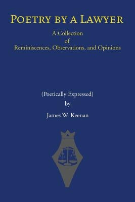 Poetry by a Lawyer: A Collection of Reminiscences, Observations, and Opinions (Poetically Expressed) by Keenan, James W.