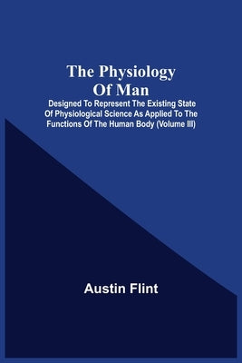 The Physiology Of Man; Designed To Represent The Existing State Of Physiological Science As Applied To The Functions Of The Human Body (Volume Iii) by Flint, Austin