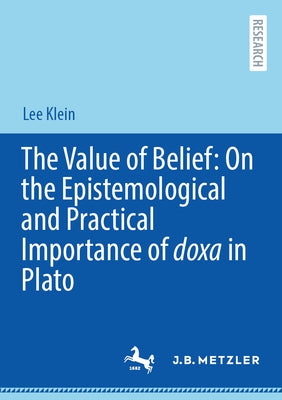 The Value of Belief: On the Epistemological and Practical Importance of Doxa in Plato by Klein, Lee