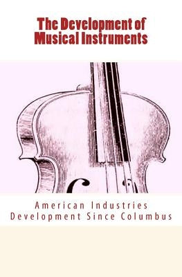 The Development of Musical Instruments: American Industries Development Since Columbus by Spillane, Daniel
