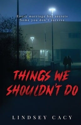 Things We Shouldn't Do: All marriages have secrets. Some you don't survive. by Cacy, Lindsey