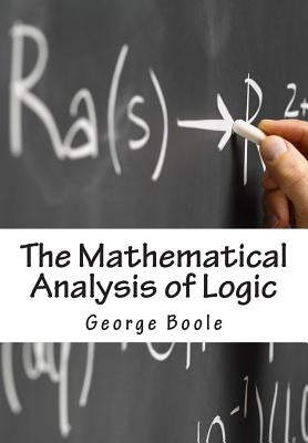 The Mathematical Analysis of Logic: Being An Essay Towards A Calculus of Deductive Reasoning by Boole, George