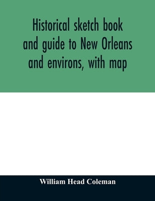 Historical sketch book and guide to New Orleans and environs, with map. Illustrated with many original engravings; and containing exhaustive accounts by Head Coleman, William