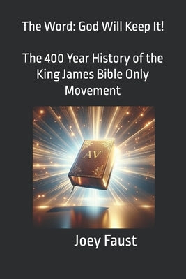 The Word: God Will Keep It! The 400 Year History of the King James Bible Only Movement by Faust, Joey