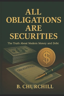 All Obligations Are Securities: The Truth About Modern Money and Debt by Churchill, B.