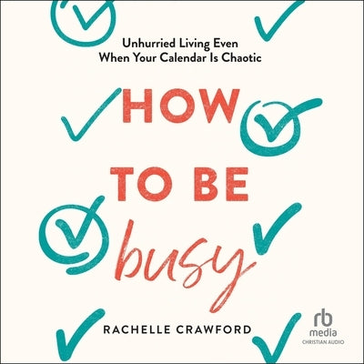 How to Be Busy: Unhurried Living Even When Your Calendar Is Chaotic by Crawford, Rachelle