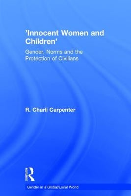 'Innocent Women and Children': Gender, Norms and the Protection of Civilians by Carpenter, R. Charli