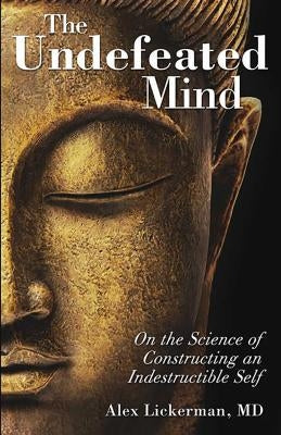 The Undefeated Mind: On the Science of Constructing an Indestructible Self by Lickerman, Alex