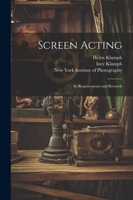 Screen Acting: Its Requirements and Rewards by Klumph, Inez