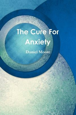 The Cure For Anxiety by Moore, Daniel
