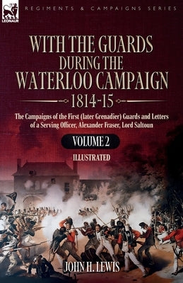 With the Guards During the Waterloo Campaign,1814-15: Volume 2: Volume 2: The Campaigns of the First (later Grenadier) Guards and Letters of a Serving by Lewis, John H.